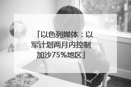 以色列媒体：以军计划两月内控制加沙75%地区