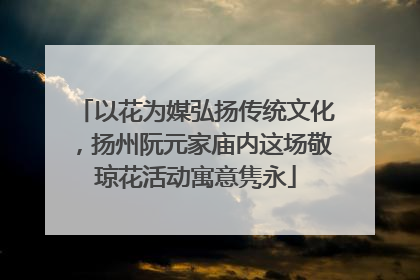 以花为媒弘扬传统文化，扬州阮元家庙内这场敬琼花活动寓意隽永
