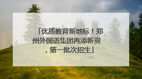 优质教育新地标！郑州外国语集团再添新翼，第一批次招生