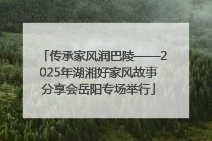 传承家风润巴陵——2025年湖湘好家风故事分享会岳阳专场举行
