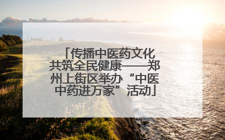 传播中医药文化 共筑全民健康——郑州上街区举办“中医中药进万家”活动