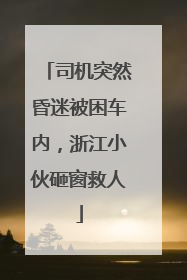 司机突然昏迷被困车内，浙江小伙砸窗救人