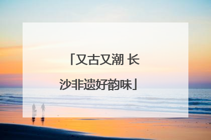又古又潮 长沙非遗好韵味