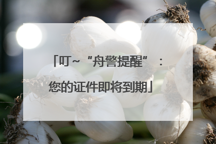 叮~“舟警提醒”：您的证件即将到期