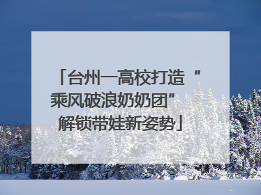 台州一高校打造“乘风破浪奶奶团” 解锁带娃新姿势