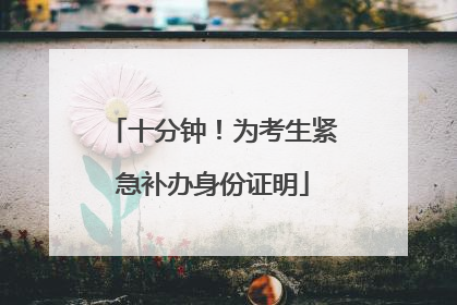 十分钟！为考生紧急补办身份证明