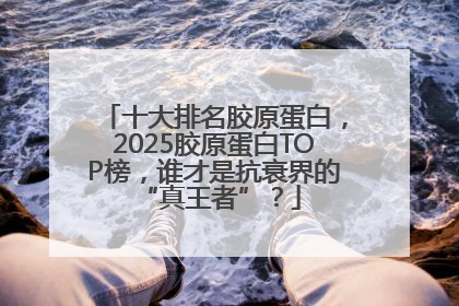 十大排名胶原蛋白，2025胶原蛋白TOP榜，谁才是抗衰界的 “真王者”？