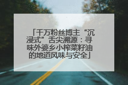千万粉丝博主“沉浸式”舌尖溯源：寻味外婆乡小榨菜籽油的地道风味与安全