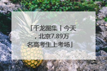千龙图集丨今天，北京7.89万名高考生上考场