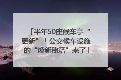 半年50座候车亭“更新”！公交候车设施的“焕新秘籍”来了