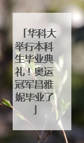 华科大举行本科生毕业典礼！奥运冠军昌雅妮毕业了