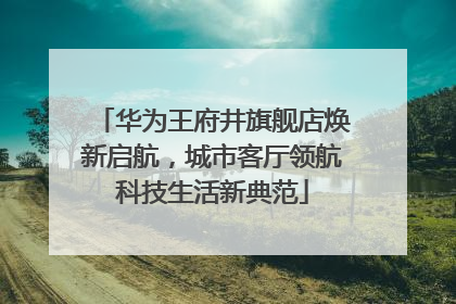 华为王府井旗舰店焕新启航，城市客厅领航科技生活新典范