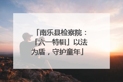 南乐县检察院：「六一特辑」以法为盾，守护童年