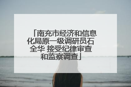 南充市经济和信息化局原一级调研员石全华 接受纪律审查和监察调查
