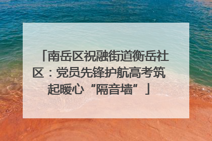 南岳区祝融街道衡岳社区：党员先锋护航高考筑起暖心“隔音墙”