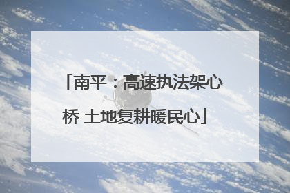 南平：高速执法架心桥 土地复耕暖民心