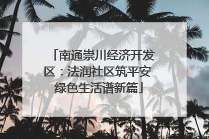 南通崇川经济开发区：法润社区筑平安 绿色生活谱新篇
