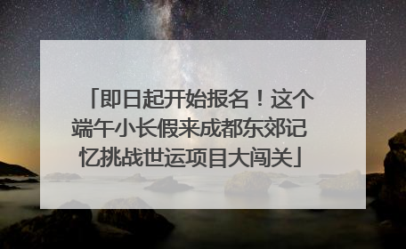 即日起开始报名！这个端午小长假来成都东郊记忆挑战世运项目大闯关