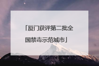 厦门获评第二批全国禁毒示范城市