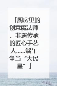 厨房里的创意魔法师、非遗传承的匠心手艺人……端午争当“大民星”