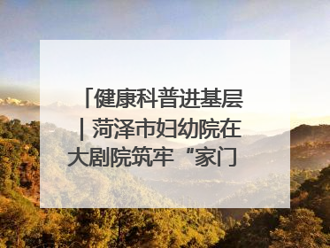 健康科普进基层｜菏泽市妇幼院在大剧院筑牢“家门口”健康防线