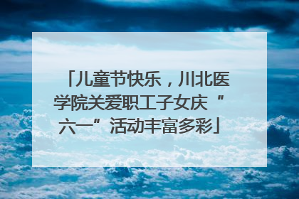 儿童节快乐，川北医学院关爱职工子女庆“六一”活动丰富多彩