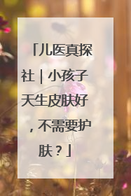 儿医真探社｜小孩子天生皮肤好，不需要护肤？