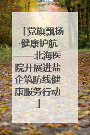 党旗飘扬·健康护航——北海医院开展进盐企筑防线健康服务行动