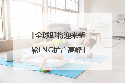 全球即将迎来新一轮LNG扩产高峰