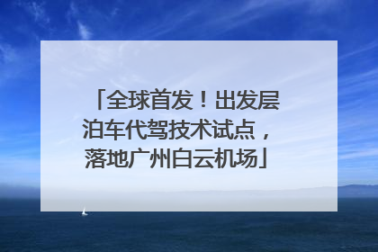 全球首发！出发层泊车代驾技术试点，落地广州白云机场