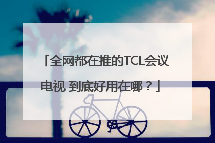 全网都在推的TCL会议电视 到底好用在哪？
