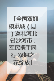 全国双拥模范城（县）巡礼河北省沙河市：军民携手同行 双拥之花绽放
