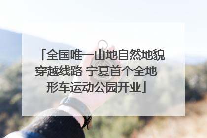 全国唯一山地自然地貌穿越线路 宁夏首个全地形车运动公园开业