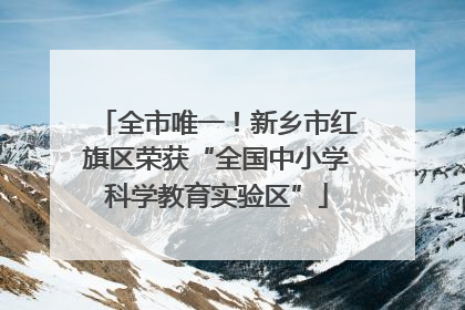 全市唯一！新乡市红旗区荣获“全国中小学科学教育实验区”