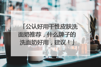 公认好用干性皮肤洗面奶推荐，什么牌子的洗面奶好用，建议！