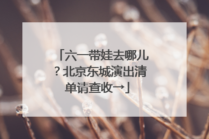六一带娃去哪儿？北京东城演出清单请查收→