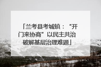 兰考县考城镇：“开门来协商”以民主共治破解基层治理难题