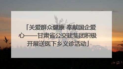 关爱群众健康 奉献国企爱心——甘肃省公交建集团积极开展送医下乡义诊活动