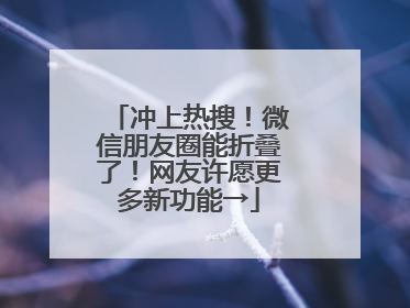 冲上热搜！微信朋友圈能折叠了！网友许愿更多新功能→
