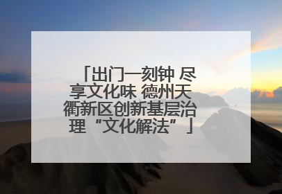 出门一刻钟 尽享文化味 德州天衢新区创新基层治理“文化解法”
