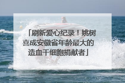 刷新爱心纪录！姚树喜成安徽省年龄最大的造血干细胞捐献者