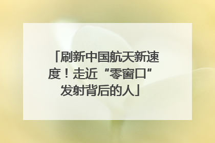 刷新中国航天新速度！走近“零窗口”发射背后的人