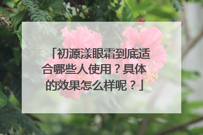 初源漾眼霜到底适合哪些人使用？具体的效果怎么样呢？