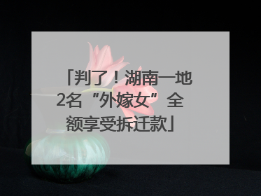判了！湖南一地2名“外嫁女”全额享受拆迁款