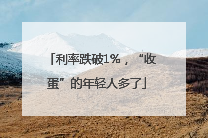 利率跌破1%，“收蛋”的年轻人多了
