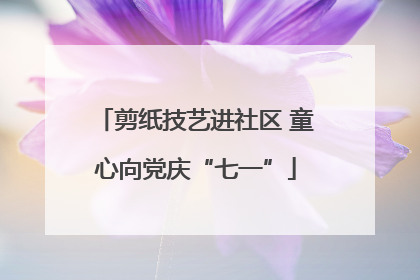 剪纸技艺进社区 童心向党庆“七一”