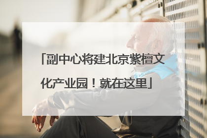 副中心将建北京紫檀文化产业园！就在这里