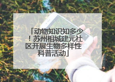 动物知识知多少！苏州相城建元社区开展生物多样性科普活动