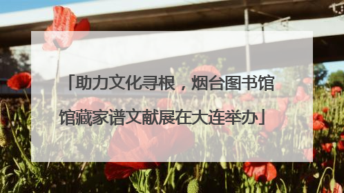 助力文化寻根，烟台图书馆馆藏家谱文献展在大连举办