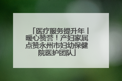 医疗服务提升年丨暖心赞誉！产妇家属点赞永州市妇幼保健院医护团队